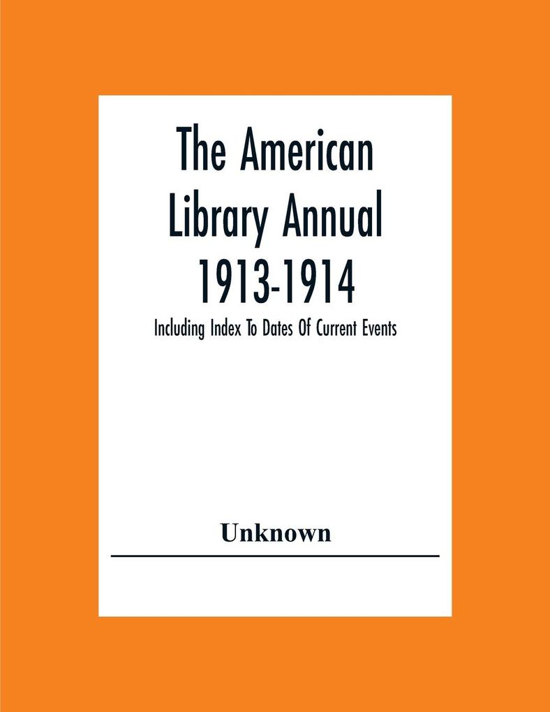 The American Library Annual 1913-1914; Including Index To Dates Of Current Events; Necrology Of Writers; Bibliographies; Statistics Of Book Production; Select Lists Of Libraries; Directories Of Publishers And Booksellers; List Of Private Collectors Of Boo