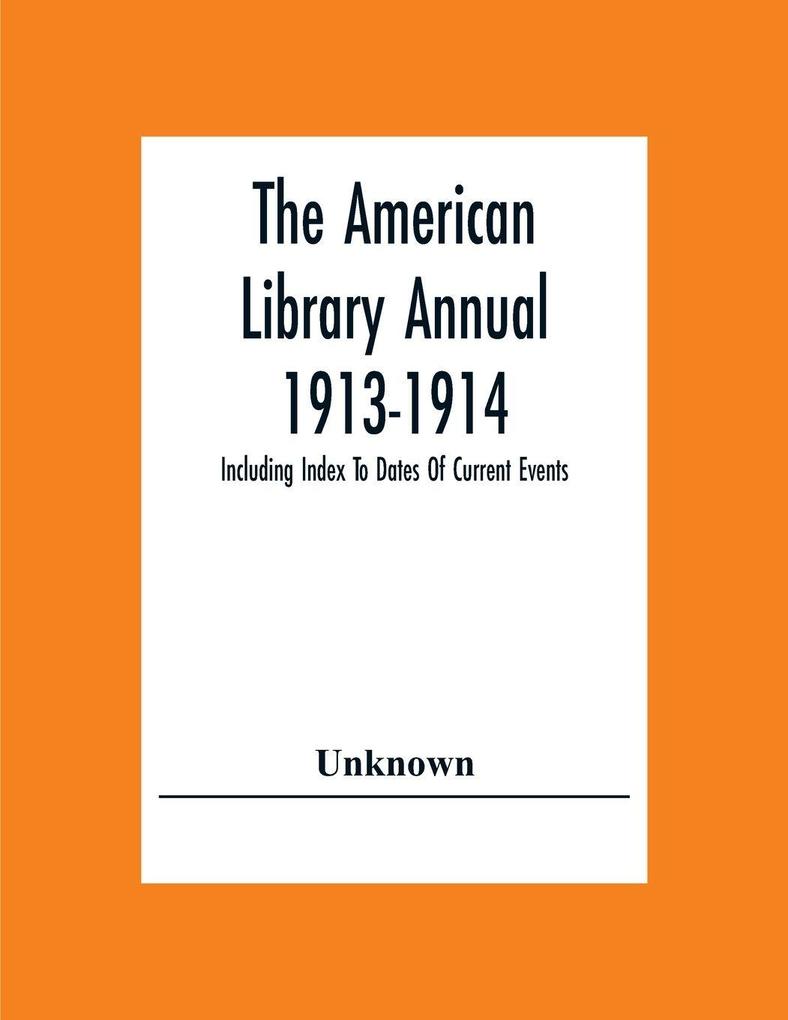 The American Library Annual 1913-1914; Including Index To Dates Of Current Events; Necrology Of Writers; Bibliographies; Statistics Of Book Production; Select Lists Of Libraries; Directories Of Publishers And Booksellers; List Of Private Collectors Of Boo