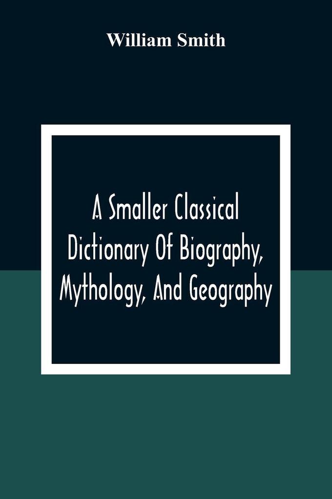 A Smaller Classical Dictionary Of Biography Mythology And Geography
