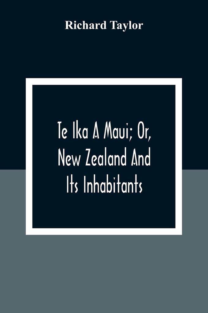 Te Ika A Maui; Or New Zealand And Its Inhabitants; Illustrating The Origin Manners Customs Mythology Religion Rites Songs Proverbs Fables And