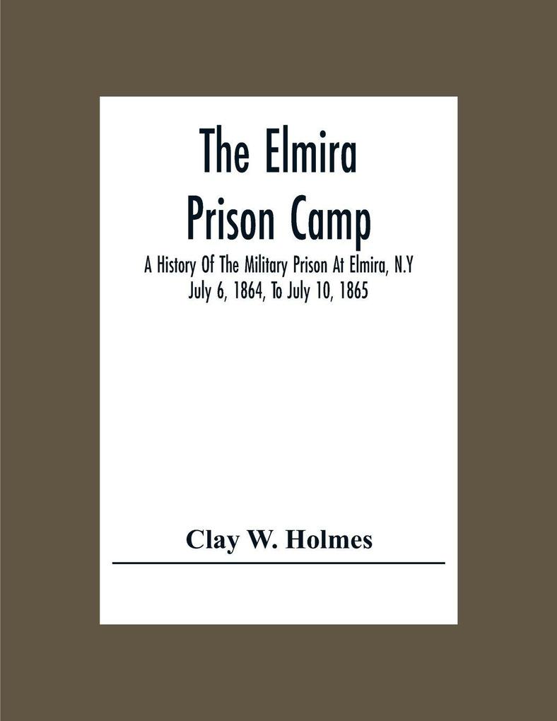 The Elmira Prison Camp; A History Of The Military Prison At Elmira N.Y July 6 1864 To July 10 1865