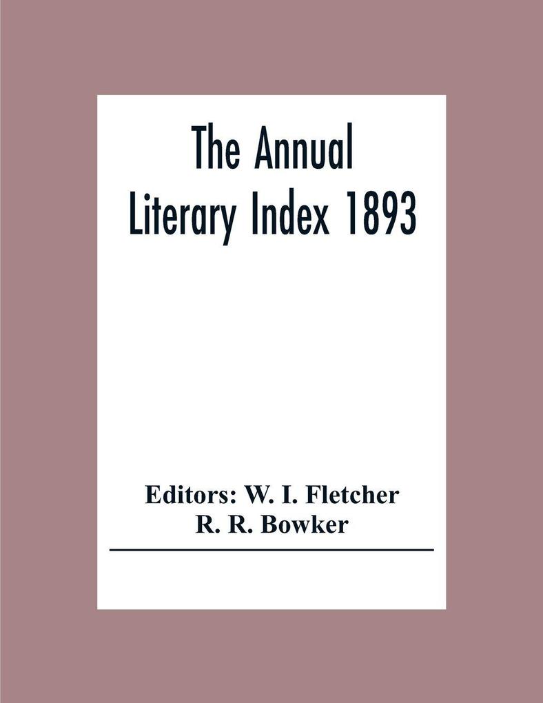 The Annual Literary Index 1893; Including Pariodicals American And English Essays Book-Chapter Etc. With Author Index Bibliographies And Necrology