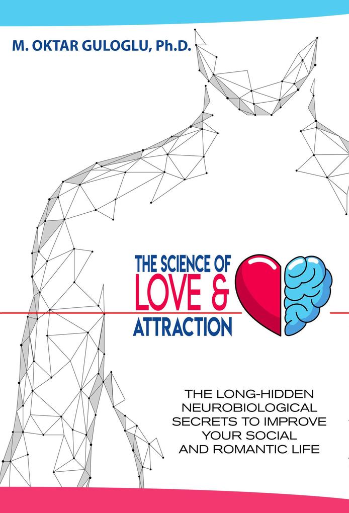 The Science of Love and Attraction: The Long-Hidden Neurobiological Secrets to Improve Your Social and Romantic Life