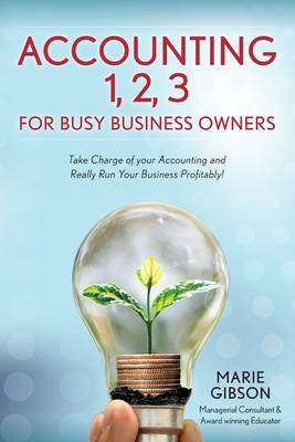 Accounting 1 2 3 for Busy Business Owners: Take Charge of your Accounting and Really Run Your Business Profitably!