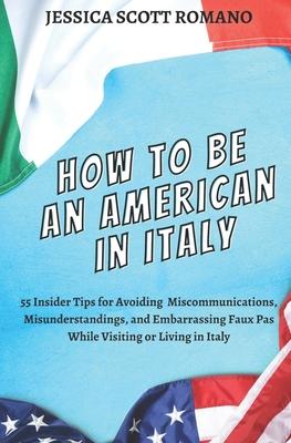How to Be an American in Italy: 55 Insider Tips for Avoiding Miscommunications Misunderstandings and Embarrassing Faux Pas While Visiting or Living