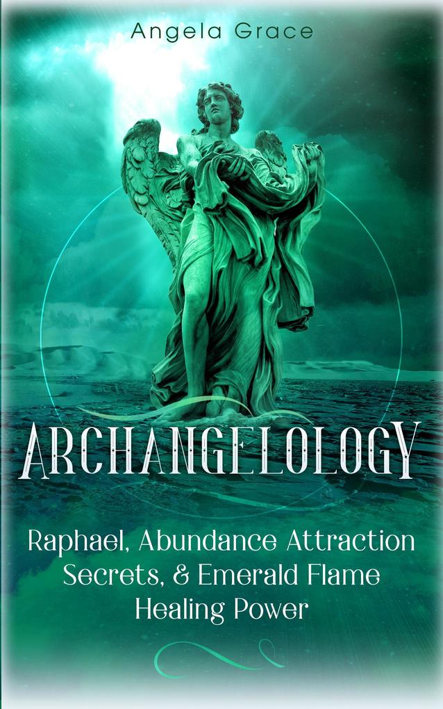 Archangelology: Raphael Abundance Attraction Secrets & Emerald Flame Healing Power Archangelology Book Series 3 Angelic Magic