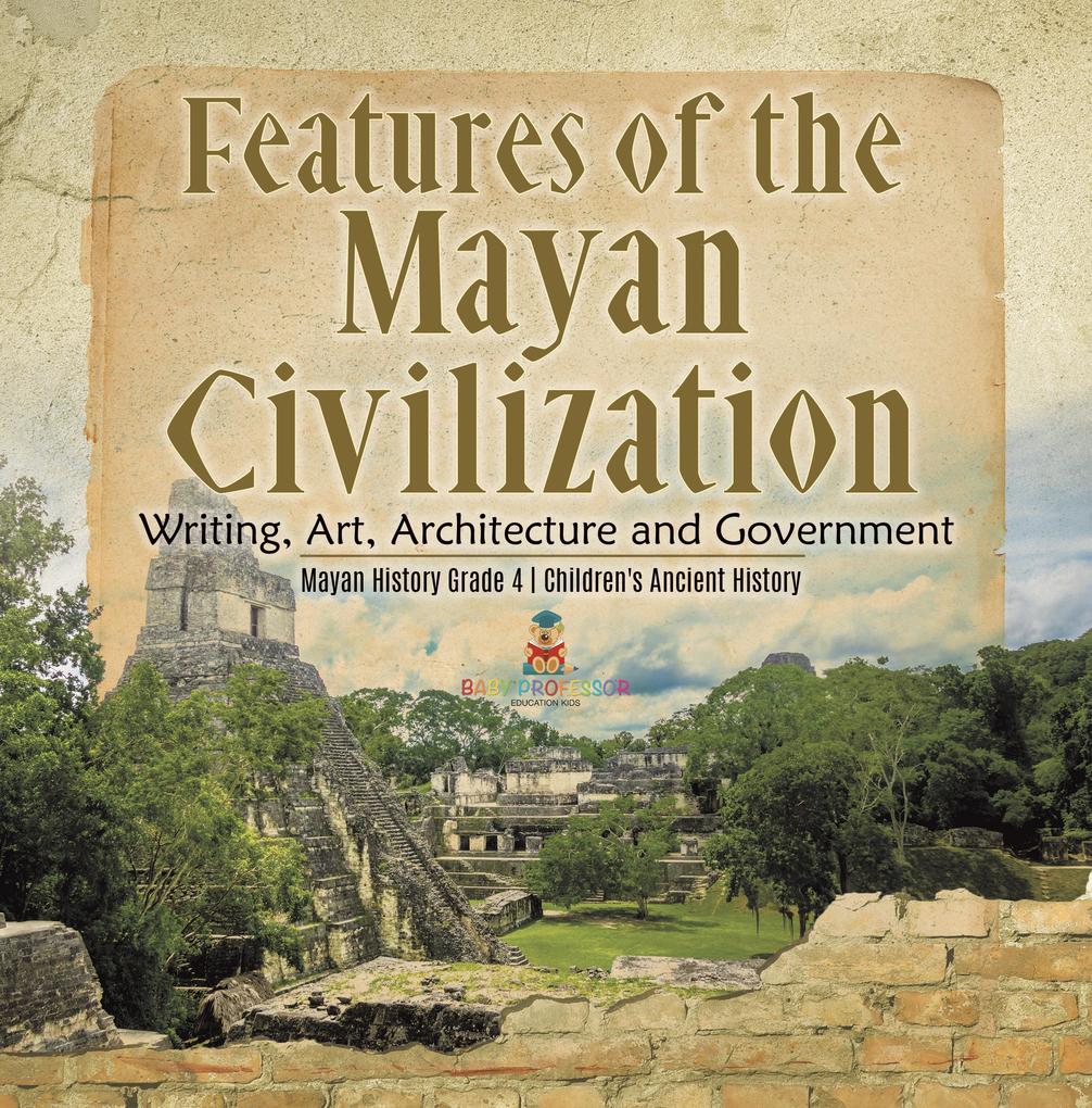 Features of the Mayan Civilization : Writing Art Architecture and Government | Mayan History Grade 4 | Children‘s Ancient History