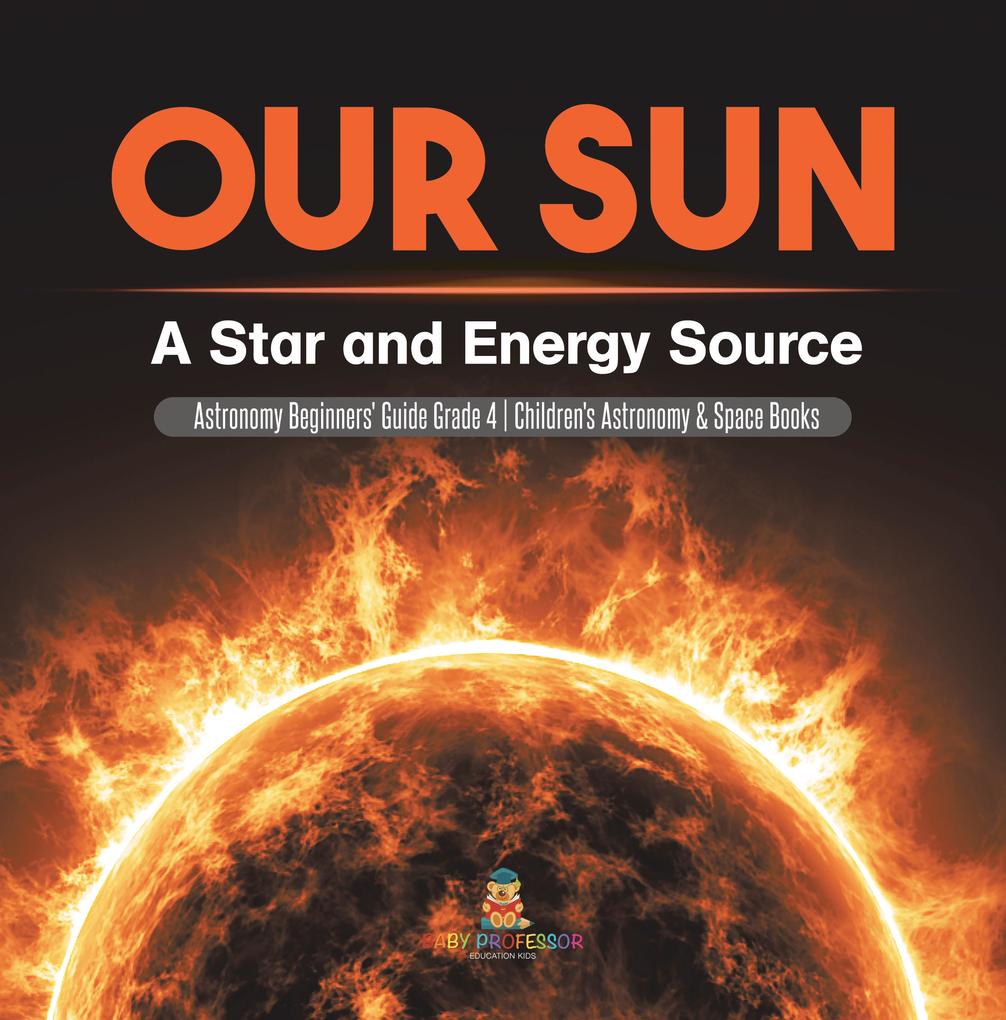 Our Sun : A Star and Energy Source | Astronomy Beginners‘ Guide Grade 4 | Children‘s Astronomy & Space Books