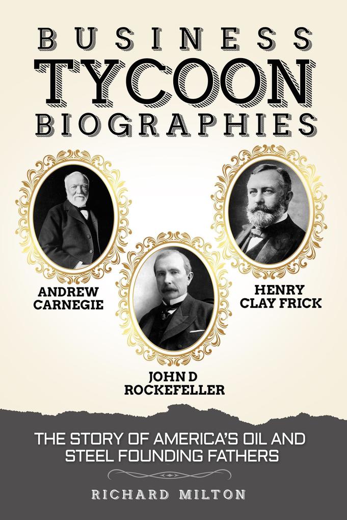 Business Tycoon Biographies Andrew Carnegie John D Rockefeller & Henry Clay Frick: The Story of America‘s Oil and Steel Founding Fathers