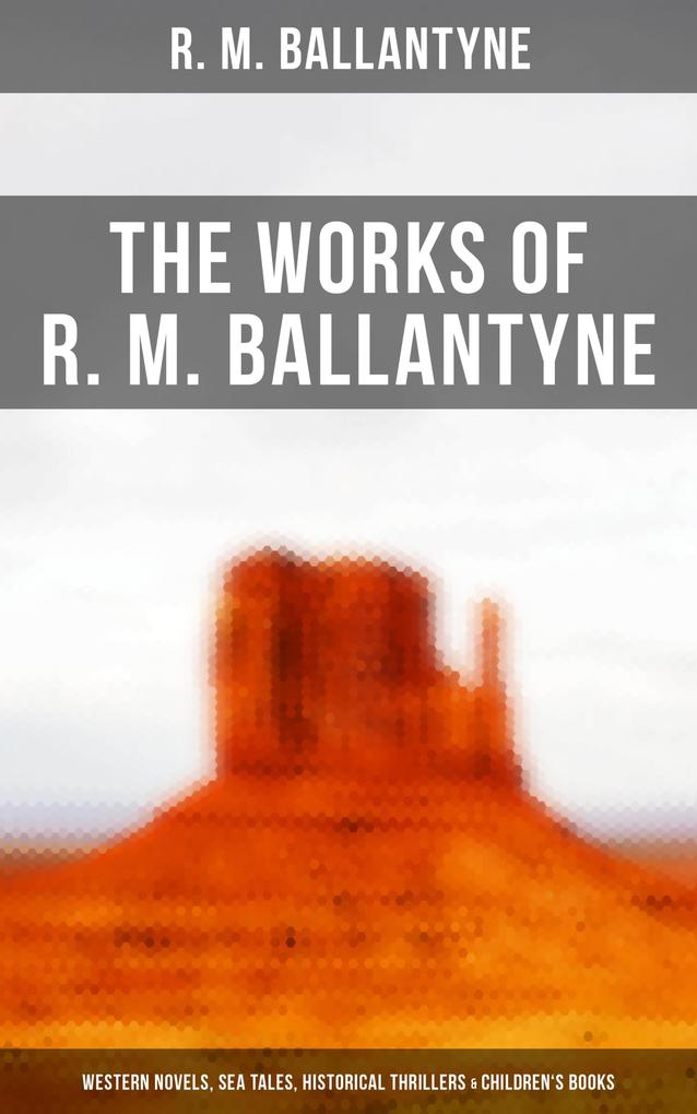 The Works of R. M. Ballantyne: Western Novels Sea Tales Historical Thrillers & Children‘s Books