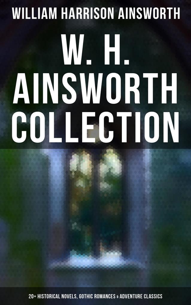 W. H. Ainsworth Collection: 20+ Historical Novels Gothic Romances & Adventure Classics