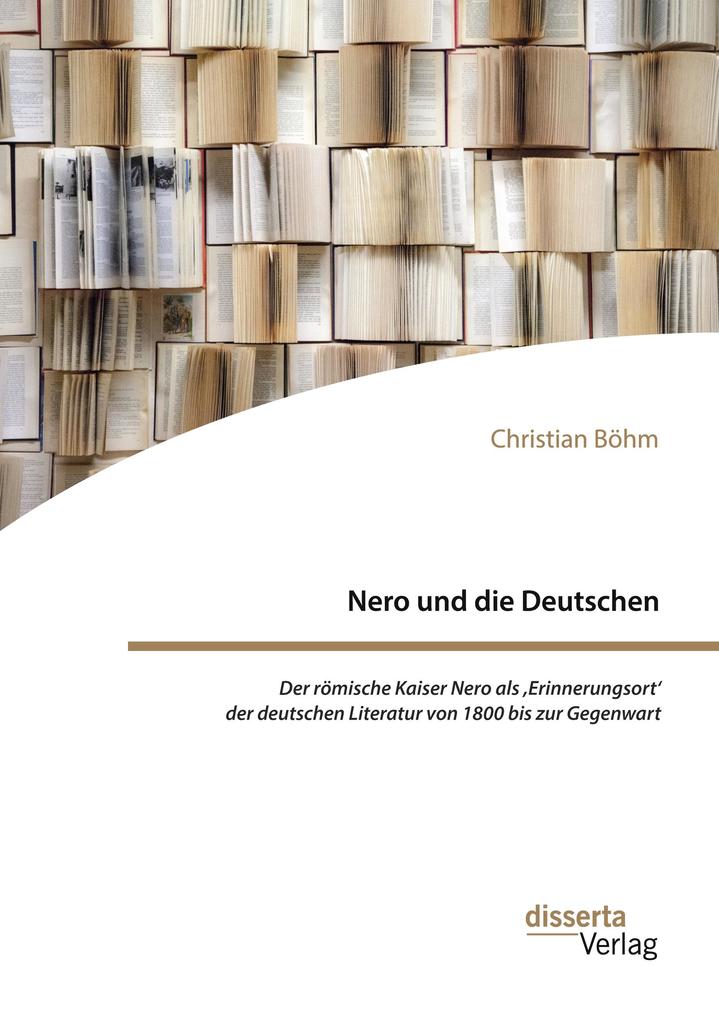 Nero und die Deutschen. Der römische Kaiser Nero als Erinnerungsort' der deutschen Literatur von 1800 bis zur Gegenwart