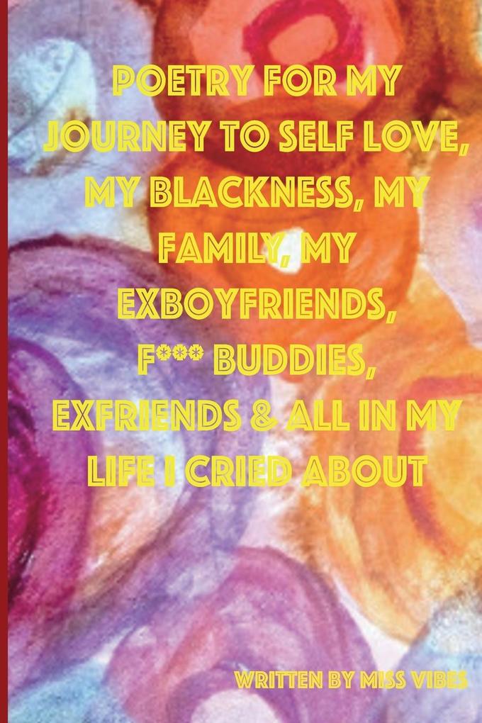 POETRY FOR MY JOURNEY TO SELF LOVE MY BLACKNESS MY FAMILY MY EXBOYFRIENDS F*** BUDDIES EXFRIENDS & ALL IN MY LIFE I CRIED ABOUT