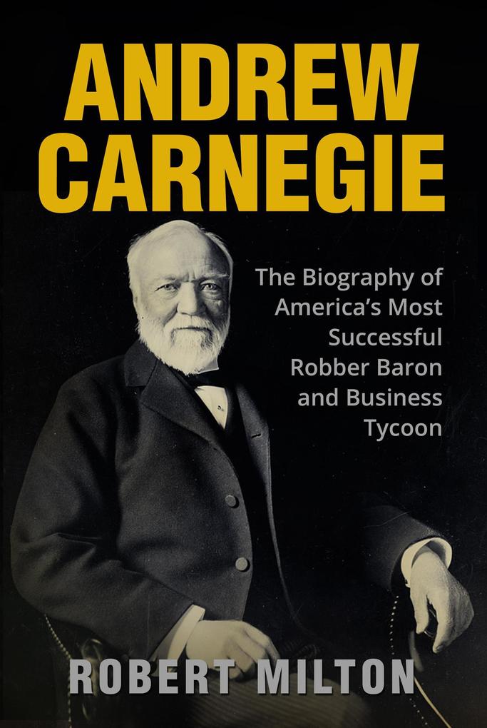 Andrew Carnegie: The Biography of America‘s Most Successful Robber Barron and Business Tycoon