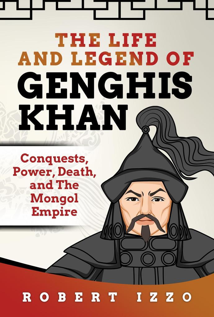 The Life and Legend of Genghis Khan: Conquests Power Death and The Mongol Empire