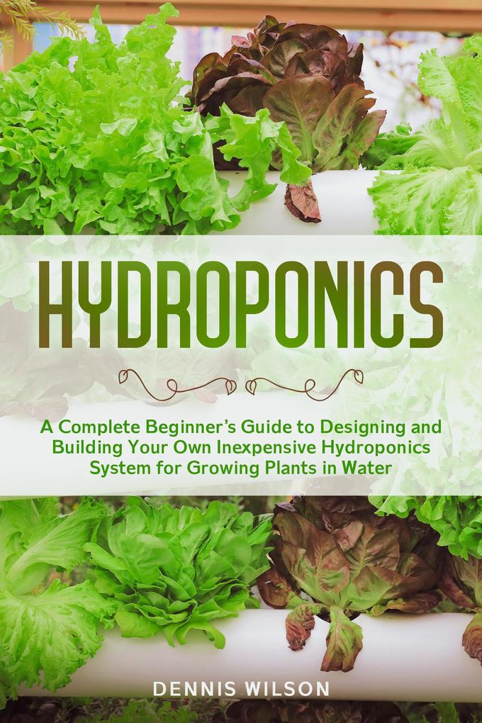 Hydroponics: A Complete Beginner‘s Guide to ing and Building Your Own Inexpensive Hydroponics System for Growing Plants in Water
