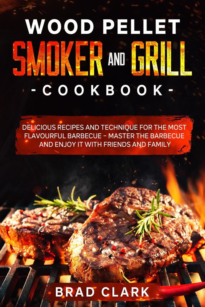 Wood Pellet Smoker and Grill Cookbook: Delicious Recipes and Technique for the Most Flavourful Barbecue - Master the Barbecue and Enjoy it With Friends and Family