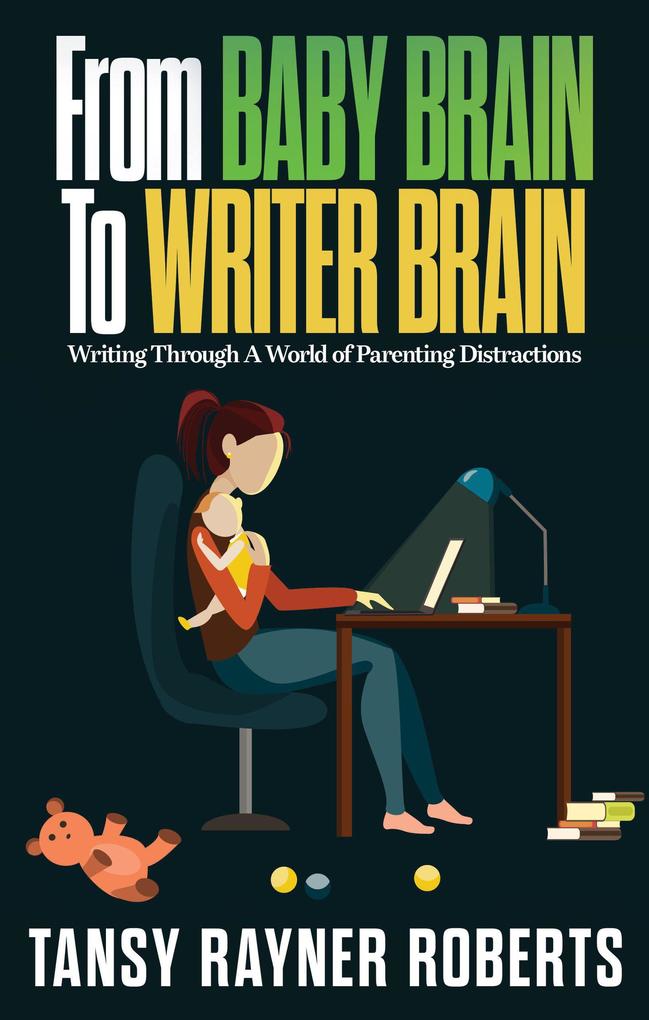 From Baby Brain To Writer Brain: Writing Through A World of Parenting Distractions (Writer Chaps #2)