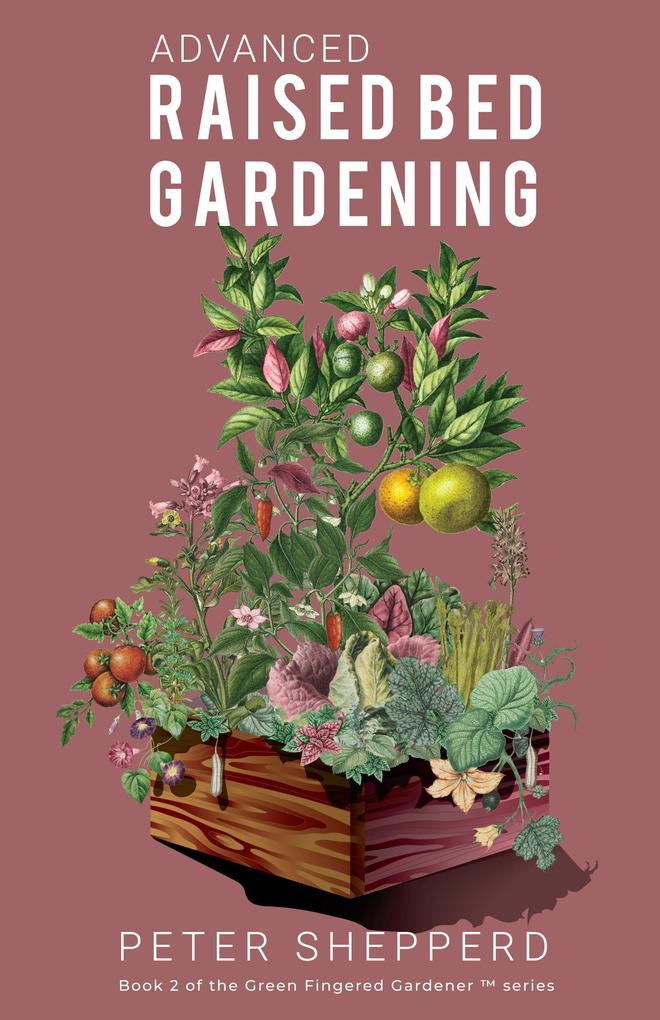 Advanced Raised Bed Gardening: Expert Tips to Optimize Your Yield Grow Healthy Plants and Take Your Raised Bed Garden to the Next Level (The Green Fingered Gardener #2)