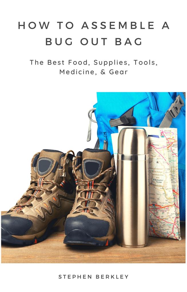 How to Assemble a Bug Out Bag: The Best Food Supplies Tools Medicine & Gear
