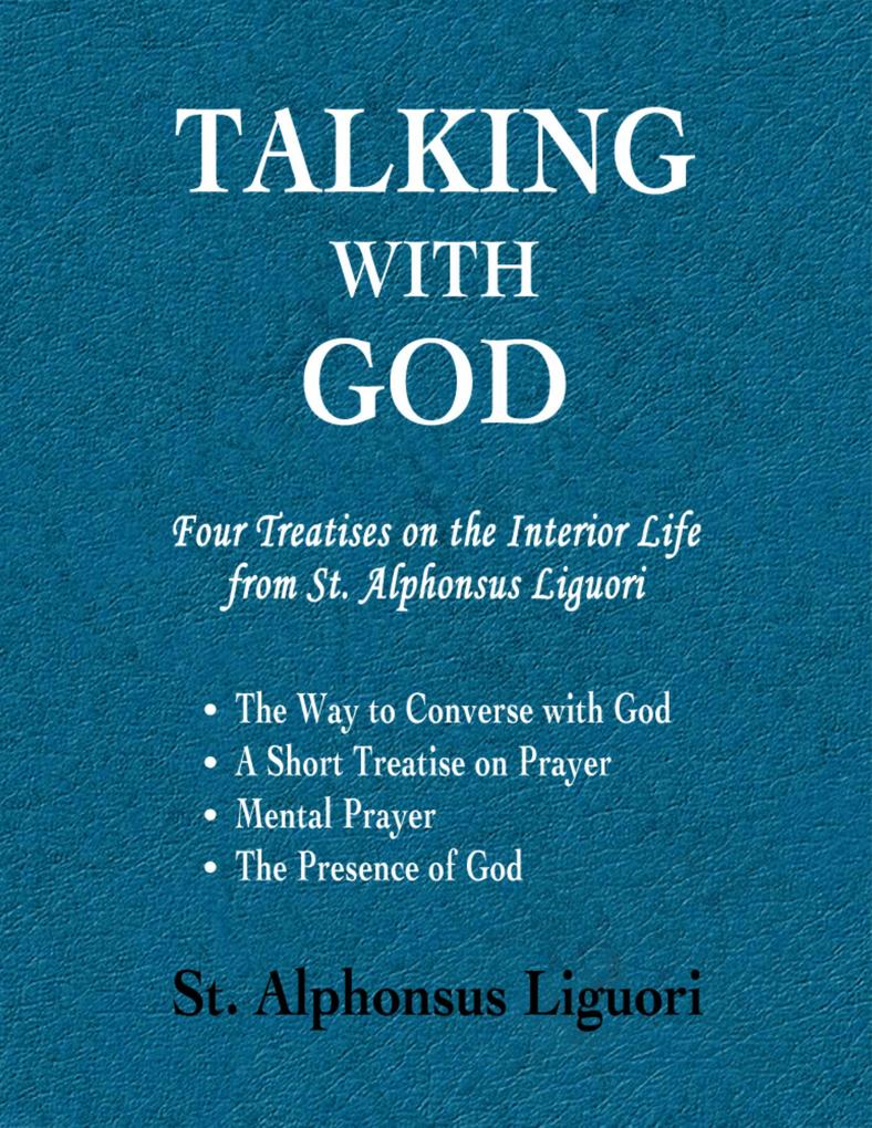 Talking With God: Four Treatises On the Interior Life from St. Alphonsus Liguori; the Way to Converse With God a Short Treatise On Prayer Mental Prayer the Presence of God