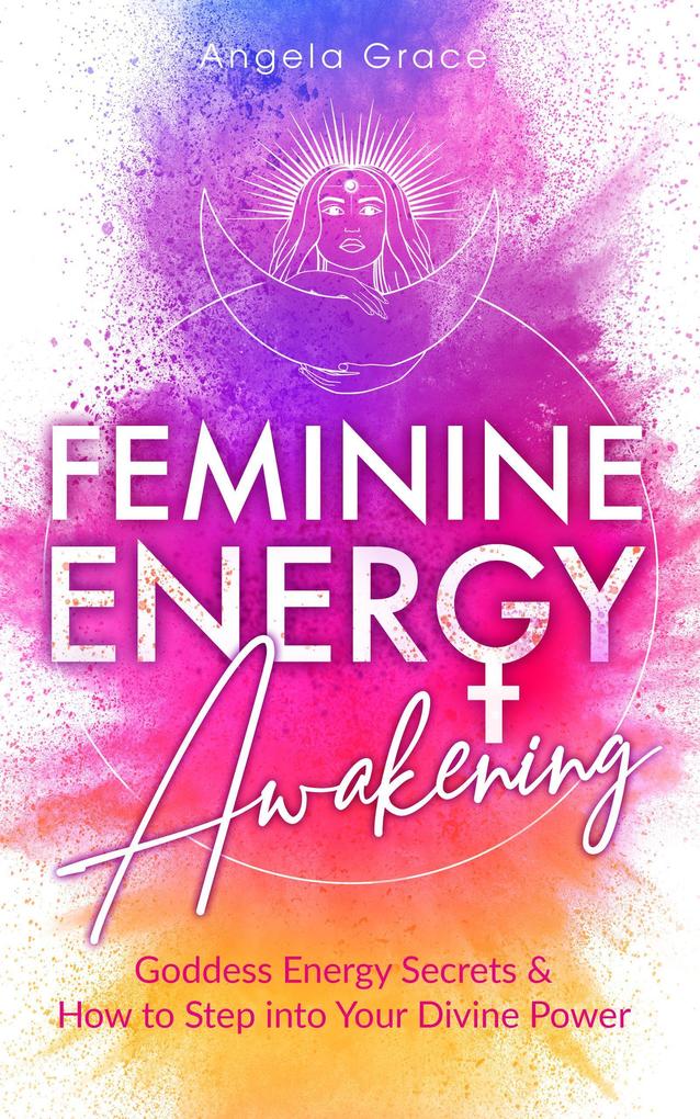 Feminine Energy Awakening: Goddess Energy Secrets & How To Step Into Your Divine Power (Divine Feminine Energy Awakening)