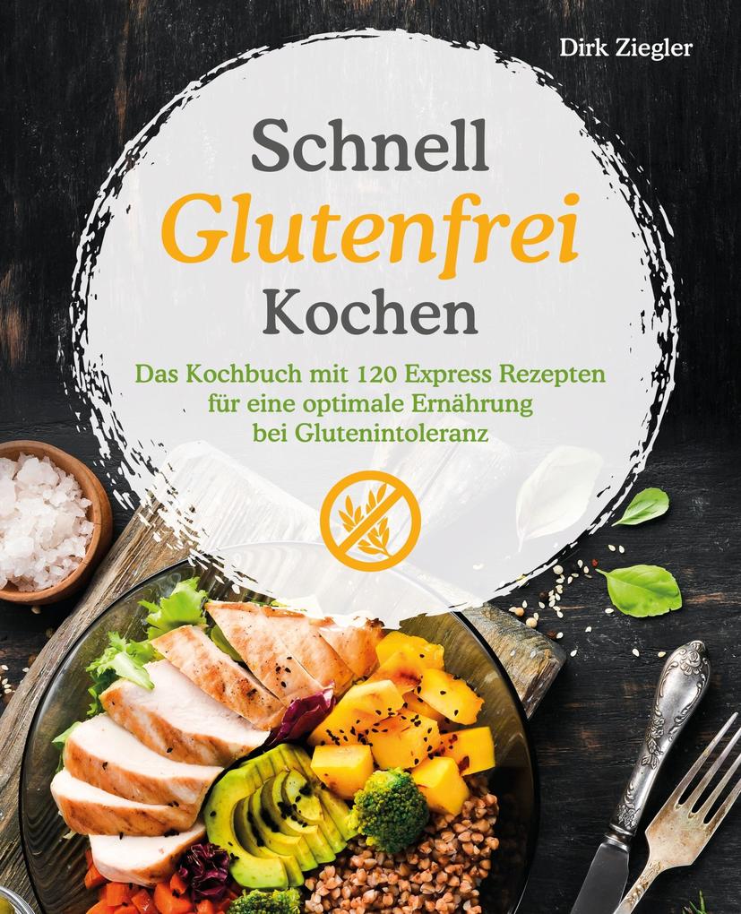 Schnell Glutenfrei Kochen - Das Kochbuch mit 120 Express Rezepten für eine optimale Ernährung bei Glutenintoleranz