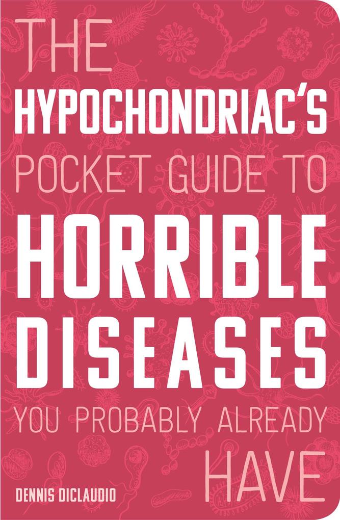 The Hypochondriac‘s Pocket Guide to Horrible Diseases You Probably Already Have