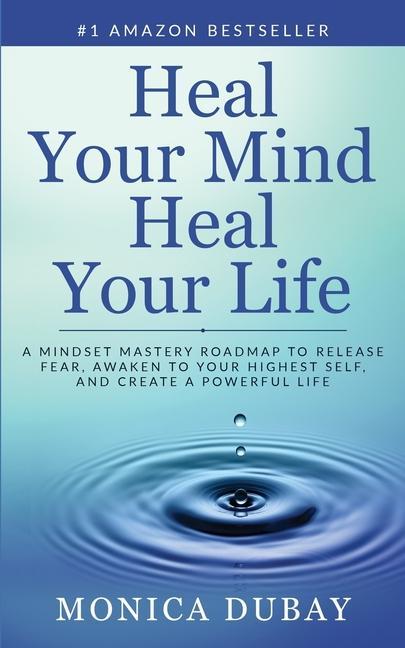 Heal Your Mind Heal Your Life: A Mindset Mastery Roadmap To Release Fear Awaken To Your Highest Self and Create a Powerful Life