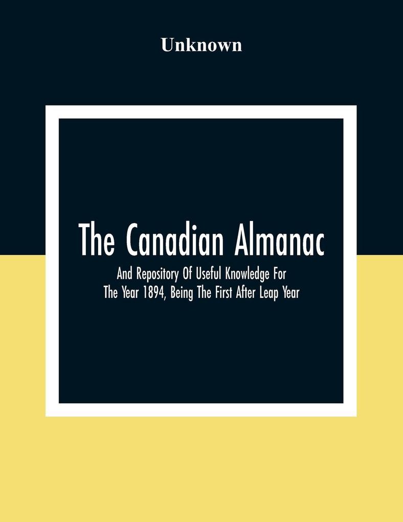 The Canadian Almanac And Repository Of Useful Knowledge For The Year 1894 Being The First After Leap Year; Containing Full And Authentic Commercial