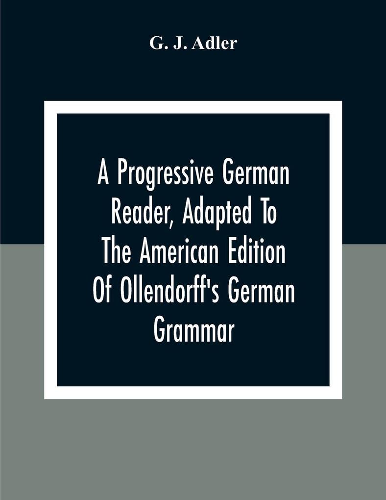 A Progressive German Reader Adapted To The American Edition Of Ollendorff‘S German Grammar; With Copious Notes And A Vocabulary