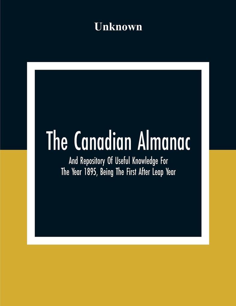 The Canadian Almanac And Repository Of Useful Knowledge For The Year 1895 Being The First After Leap Year; Containing Full And Authentic Commercial Statistical Astronomical Departmental Fcclesiastical Educational Financial And General Information