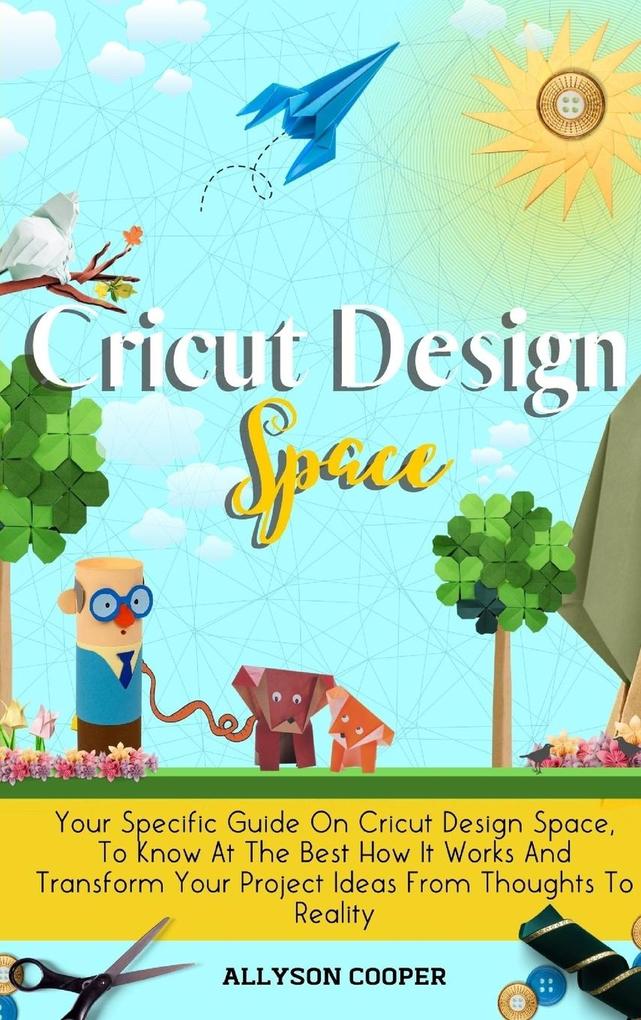 Cricut  Space: Your Specific Guide On Cricut  Space To Know At The Best How It Works And Transform Your Project Ideas From Tho