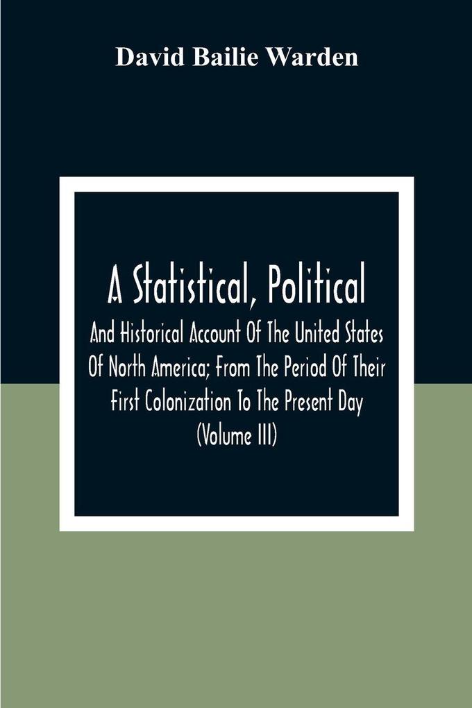 A Statistical Political And Historical Account Of The United States Of North America; From The Period Of Their First Colonization To The Present Day (Volume Iii)