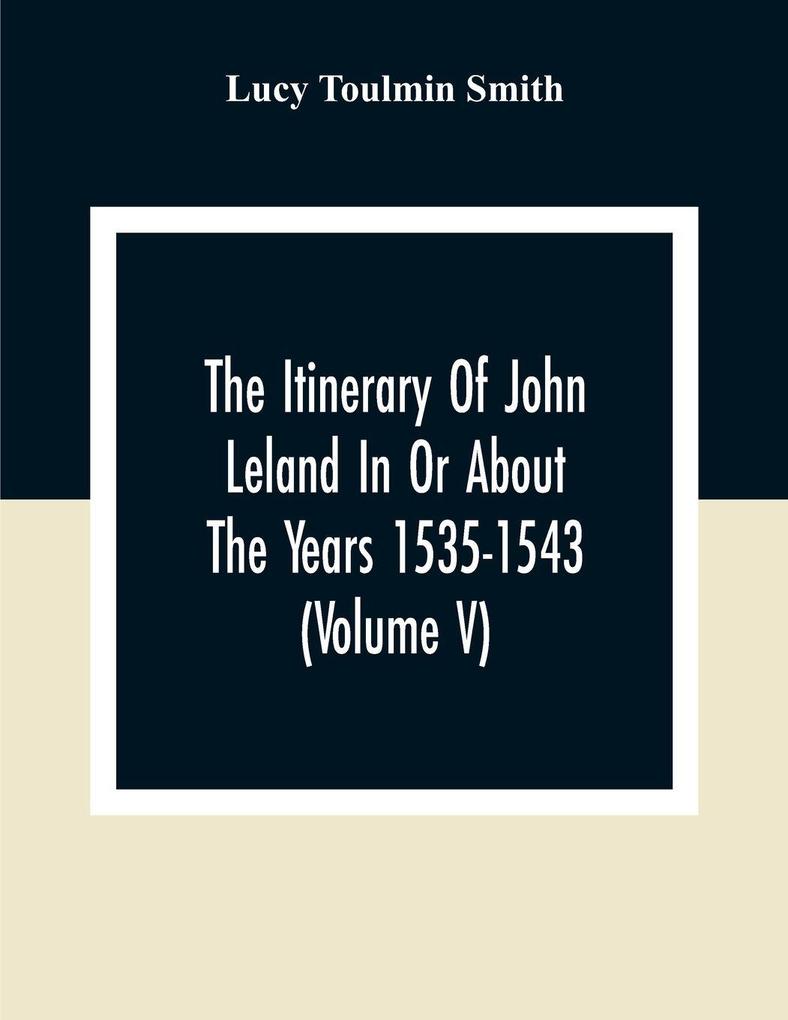 The Itinerary Of John Leland In Or About The Years 1535-1543 (Volume V) Parts IX X And XI; With Two Appendices A Glossary And General Index