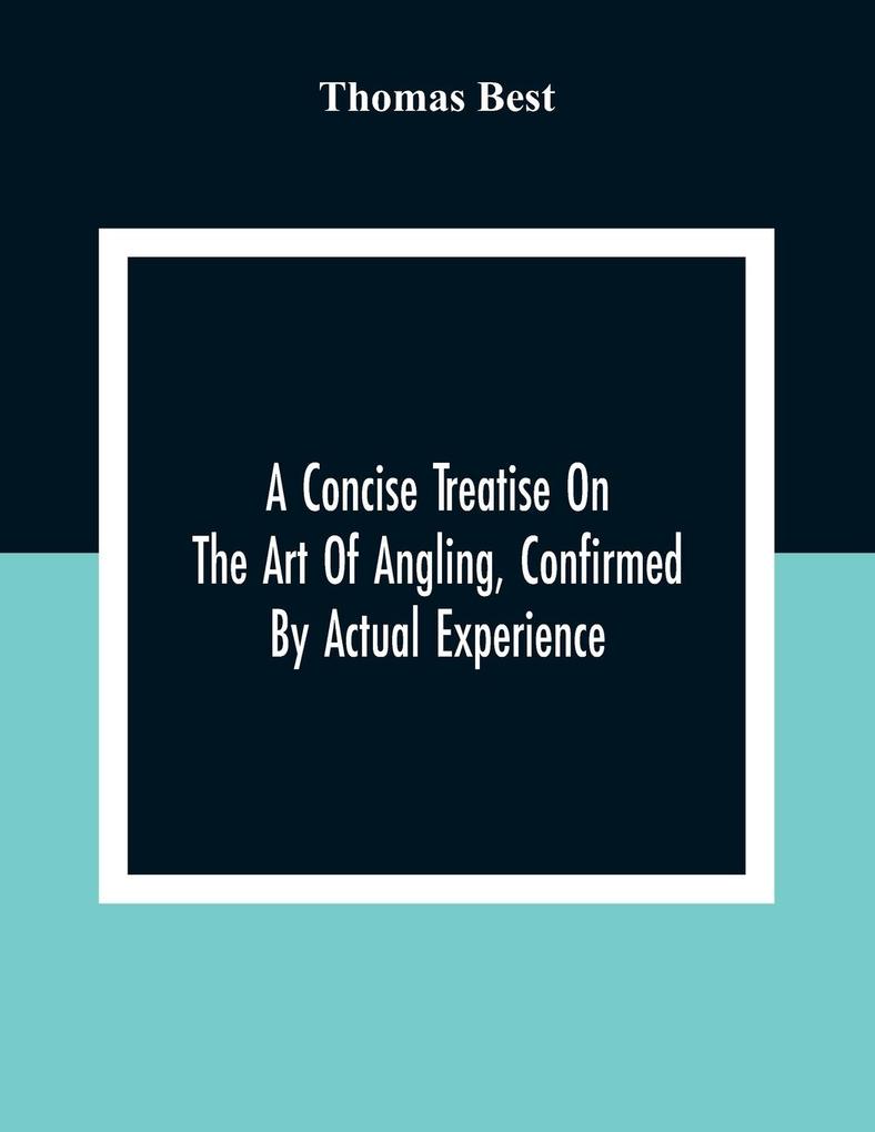 A Concise Treatise On The Art Of Angling Confirmed By Actual Experience; Interspersed With Several New And Recent Discoveries Forming A Complete Mus