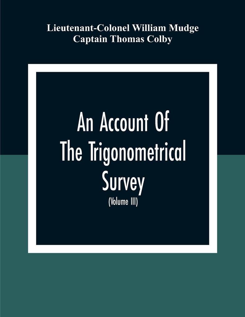 An Account Of The Trigonometrical Survey; Carried On By Order Of The Master General Of His Majesty‘S Ordnance In This Years 1800 To 1809 (Volume Iii)