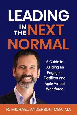 Leading in the Next Normal: A Guide to Building an Engaged Resilient and Agile Virtual Workforce
