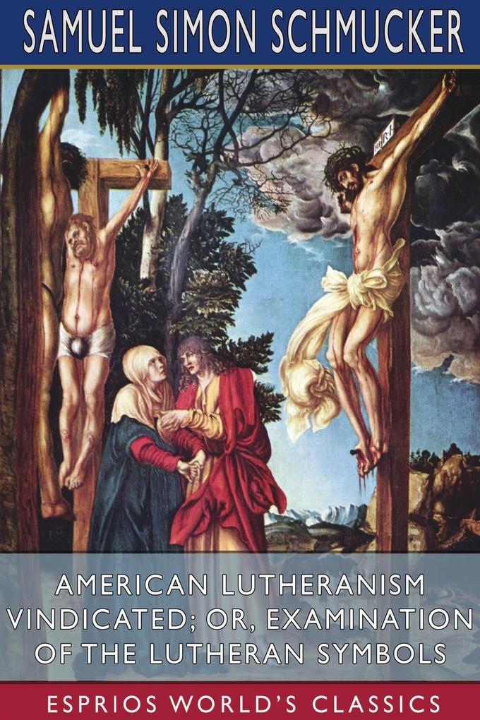American Lutheranism Vindicated; or Examination of the Lutheran Symbols (Esprios Classics)