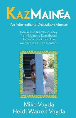 KazMainea! An International Adoption Memoir: How our crazy journey from Maine to Kazakhstan led us to the Good Life we never knew we wanted.