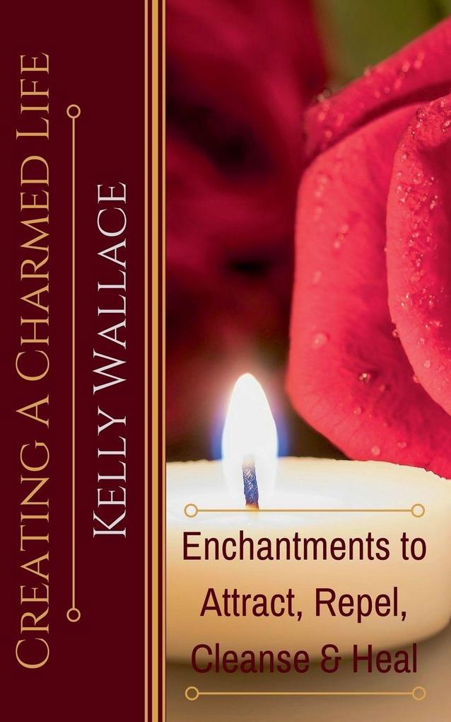 Creating a Charmed Life - Enchantments to Attract Repel Cleanse and Heal