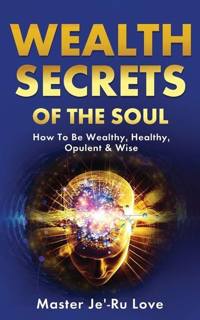 Wealth Secrets of The Soul: How to Be Wealthy Healthy Opulent & Wise!