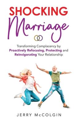 Shocking Marriage: Transforming Complacency by Proactively Refocusing Protecting and Reinvigorating Your Relationship