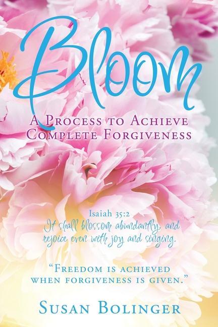 Bloom - A Process to Achieve Complete Forgiveness: Isaiah 35:2 It shall blossom abundantly and rejoice even with joy and singing. Freedom is achieve