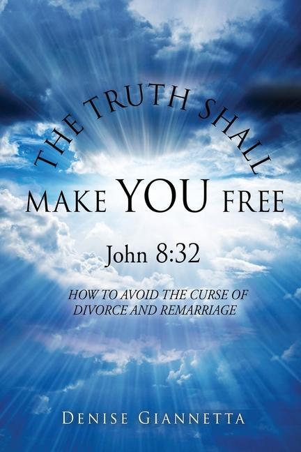 THE TRUTH SHALL MAKE YOU FREE John 8: 32: How to Avoid the Curse of Divorce and Remarriage