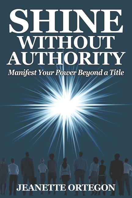 Shine Without Authority: Manifest your power beyond a title