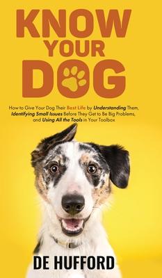 Know Your Dog: How to Give Your Dog Their Best Life by Understanding Them Identifying Small Issues Before They Get to Be Big Problem