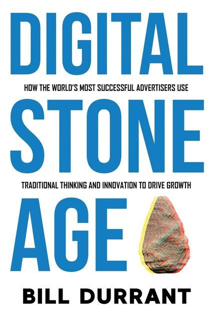 Digital Stone Age: How the World‘s Most Successful Advertisers Use Traditional Thinking and Innovation to Drive Growth