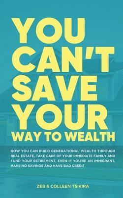 You Can‘t Save Your Way to Wealth: How YOU can build generational wealth through real estate take care of your immediate family and fund your retirem