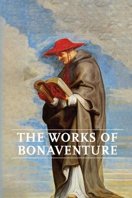 Works of Bonaventure: Journey of the Mind To God - The Triple Way or Love Enkindled - The Tree of Life - The Mystical Vine - On the Perfec